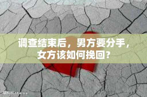 调查结束后,男方要分手,女方该如何挽回? 调查结束后,男方要分手,女方该如何挽回?