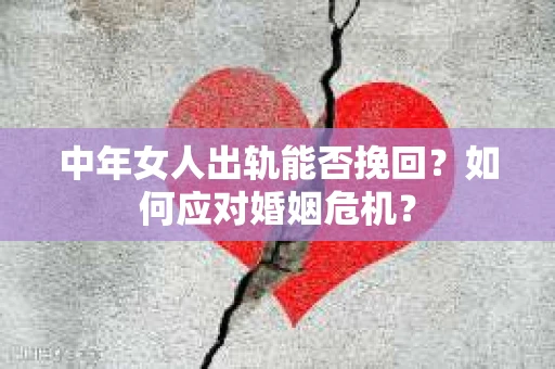 中年女人出轨能否挽回？如何应对婚姻危机？