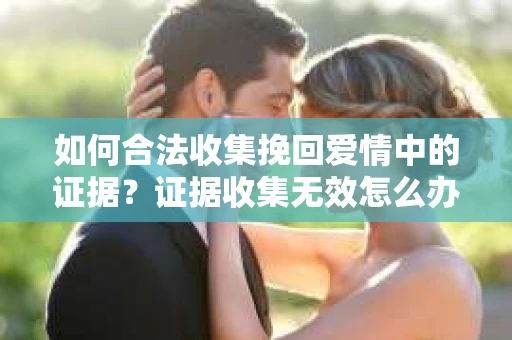如何合法收集挽回爱情中的证据？证据收集无效怎么办？