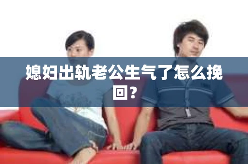 媳妇出轨老公生气了怎么挽回？