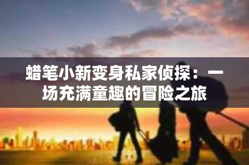 蜡笔小新变身私家侦探：一场充满童趣的冒险之旅