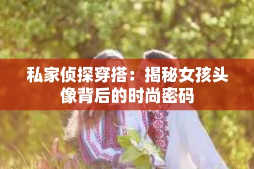 私家侦探穿搭：揭秘女孩头像背后的时尚密码