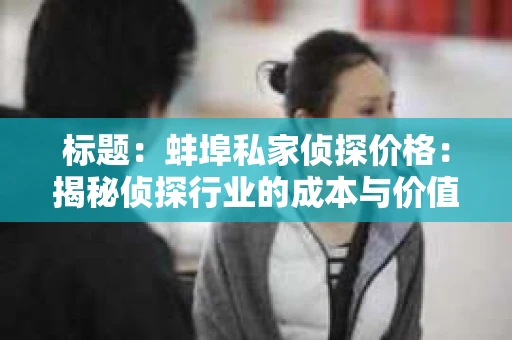 标题：蚌埠私家侦探价格：揭秘侦探行业的成本与价值