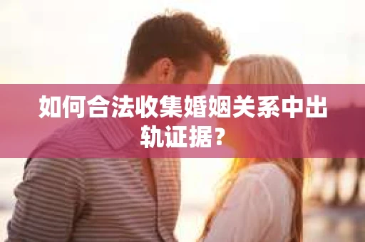 如何合法收集婚姻关系中出轨证据？