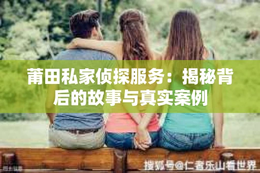 莆田私家侦探服务：揭秘背后的故事与真实案例