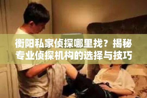 衡阳私家侦探哪里找？揭秘专业侦探机构的选择与技巧