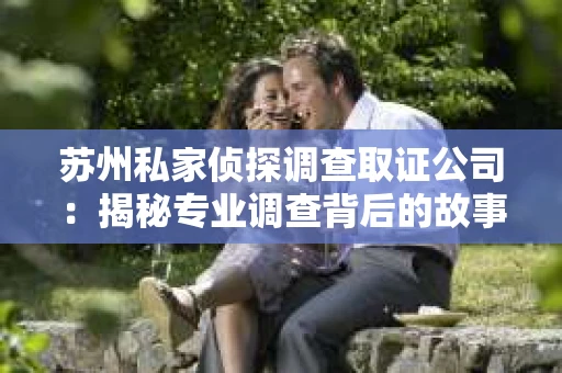 苏州私家侦探调查取证公司：揭秘专业调查背后的故事