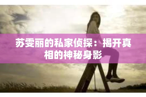 苏雯丽的私家侦探：揭开真相的神秘身影