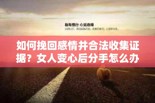 如何挽回感情并合法收集证据?女人变心后分手怎么办? 如何挽回感情并合法收集证据?女人变心后分手怎么办?