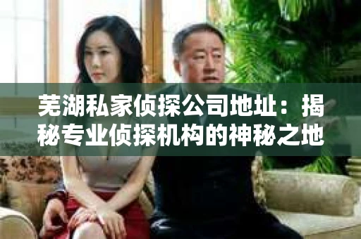 芜湖私家侦探公司地址：揭秘专业侦探机构的神秘之地
