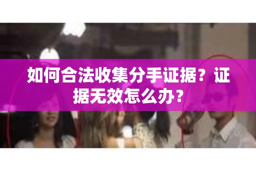 如何合法收集分手证据？证据无效怎么办？