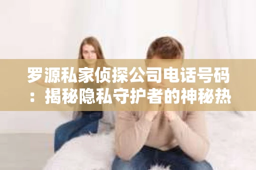罗源私家侦探公司电话号码：揭秘隐私守护者的神秘热线