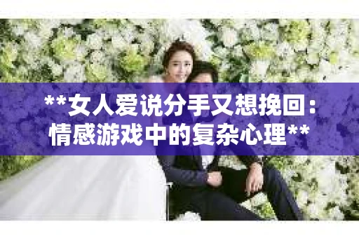 **女人爱说分手又想挽回：情感游戏中的复杂心理**