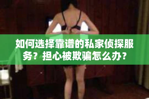 如何选择靠谱的私家侦探服务?担心被欺骗怎么办? 如何选择靠谱的私家侦探服务?担心被欺骗怎么办?