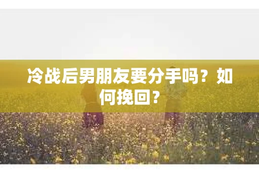 冷战后男朋友要分手吗？如何挽回？