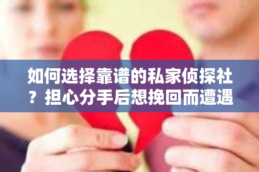 如何选择靠谱的私家侦探社?担心分手后想挽回而遭遇陷阱怎么办? 如何选择靠谱的私家侦探社?担心分手后想挽回而遭遇陷阱怎么办?