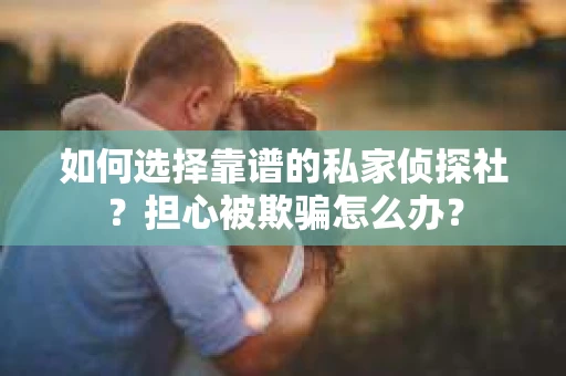 如何选择靠谱的私家侦探社？担心被欺骗怎么办？