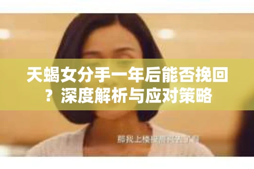 天蝎女分手一年后能否挽回？深度解析与应对策略
