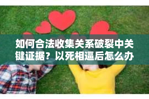 如何合法收集关系破裂中关键证据？以死相逼后怎么办？