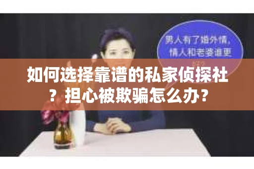 如何选择靠谱的私家侦探社？担心被欺骗怎么办？