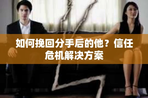 如何挽回分手后的他？信任危机解决方案