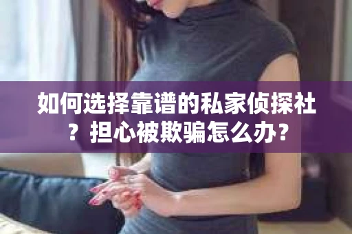 如何选择靠谱的私家侦探社？担心被欺骗怎么办？