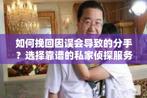如何挽回因误会导致的分手？选择靠谱的私家侦探服务指南