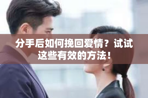 分手后如何挽回爱情？试试这些有效的方法！