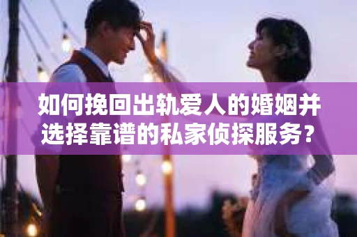 如何挽回出轨爱人的婚姻并选择靠谱的私家侦探服务？