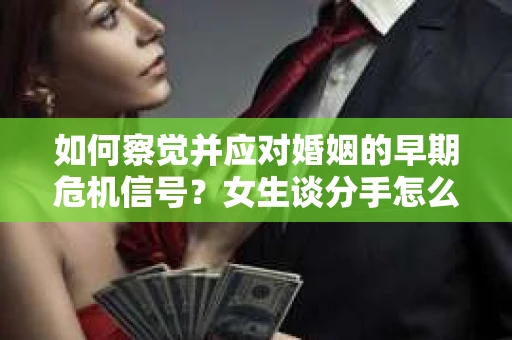 如何察觉并应对婚姻的早期危机信号？女生谈分手怎么挽回