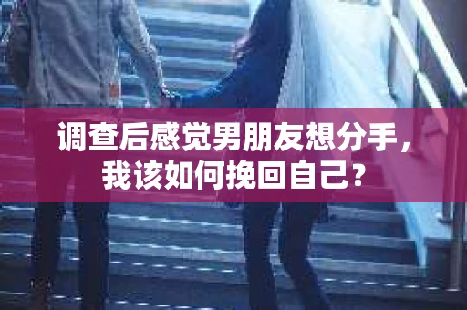 调查后感觉男朋友想分手,我该如何挽回自己? 调查后感觉男朋友想分手,我该如何挽回自己?