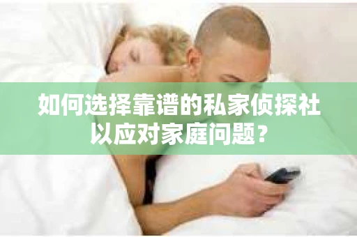 如何选择靠谱的私家侦探社以应对家庭问题？