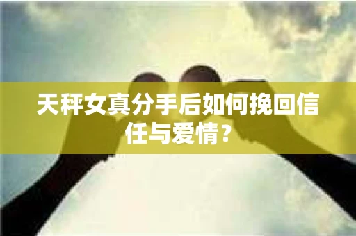 天秤女真分手后如何挽回信任与爱情？