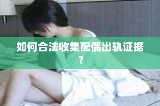如何合法收集配偶出轨证据？