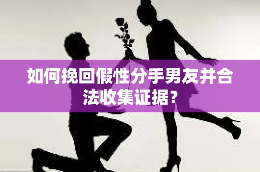 如何挽回假性分手男友并合法收集证据？