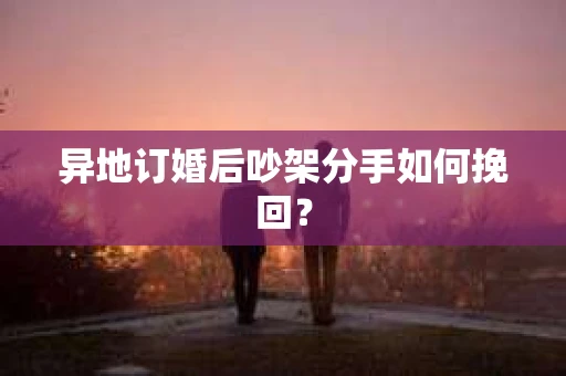异地订婚后吵架分手如何挽回？