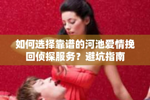 如何选择靠谱的河池爱情挽回侦探服务？避坑指南