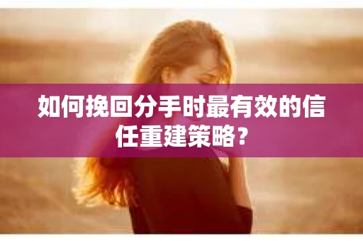 如何挽回分手时最有效的信任重建策略？
