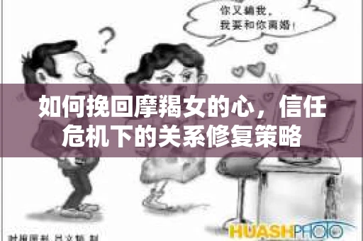 如何挽回摩羯女的心，信任危机下的关系修复策略