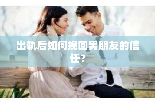 出轨后如何挽回男朋友的信任？