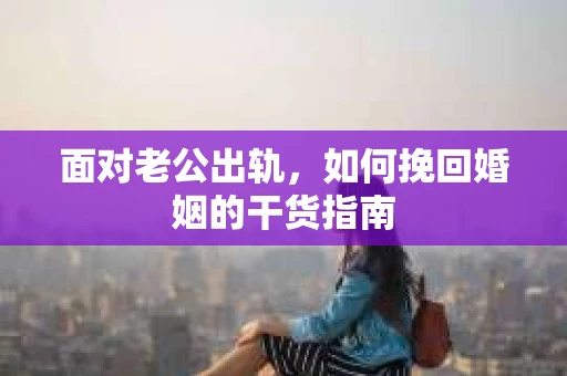 面对老公出轨，如何挽回婚姻的干货指南