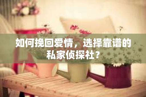 如何挽回爱情,选择靠谱的私家侦探社? 如何挽回爱情,选择靠谱的私家侦探社?