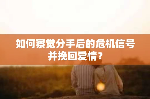 如何察觉分手后的危机信号并挽回爱情？