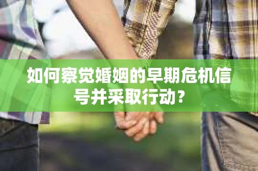 如何察觉婚姻的早期危机信号并采取行动？