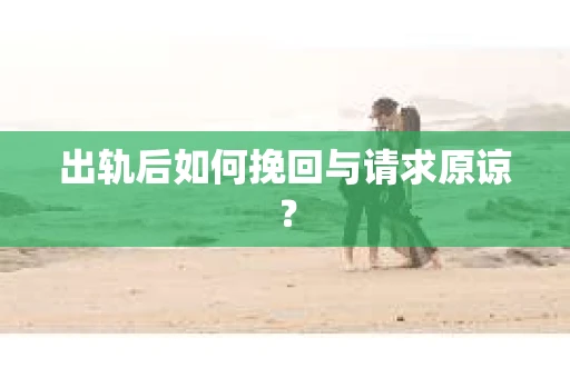 出轨后如何挽回与请求原谅？