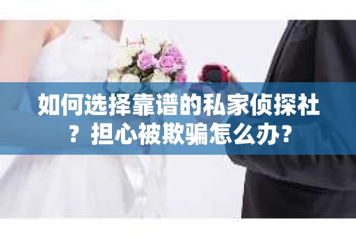 如何选择靠谱的私家侦探社？担心被欺骗怎么办？