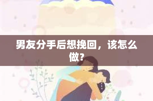 男友分手后想挽回，该怎么做？