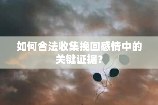 如何合法收集挽回感情中的关键证据？
