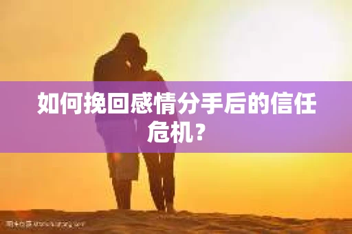 如何挽回感情分手后的信任危机？