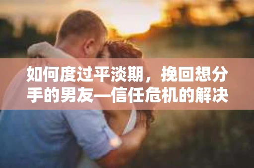 如何度过平淡期，挽回想分手的男友—信任危机的解决之道